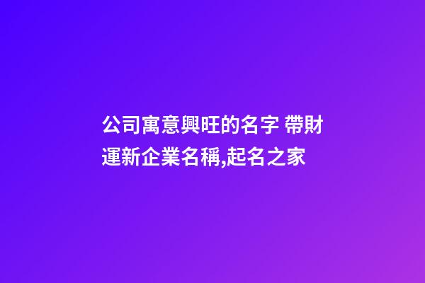 公司寓意興旺的名字 帶財運新企業名稱,起名之家-第1張-公司起名-玄機派